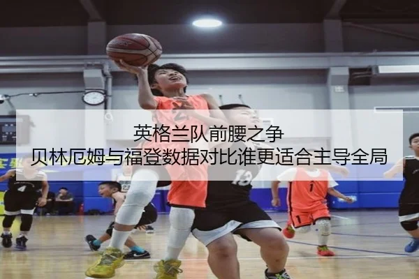 英格兰队前腰之争 贝林厄姆与福登数据对比谁更适合主导全局