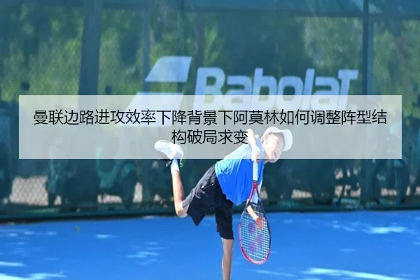 曼联边路进攻效率下降背景下阿莫林如何调整阵型结构破局求变
