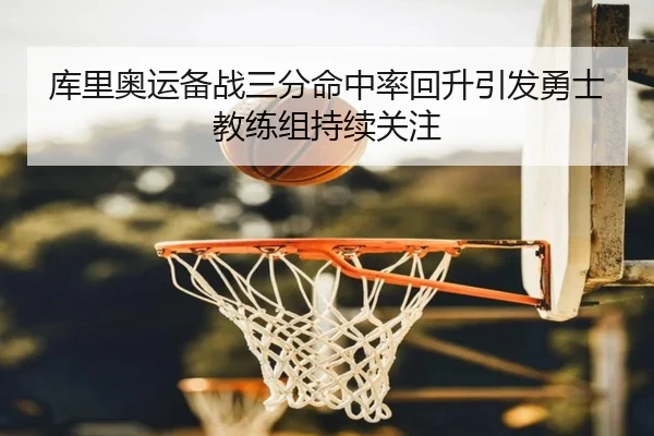 库里奥运备战三分命中率回升引发勇士教练组持续关注