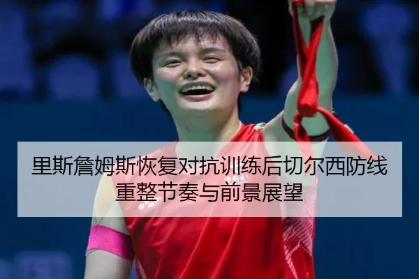 里斯詹姆斯恢复对抗训练后切尔西防线重整节奏与前景展望