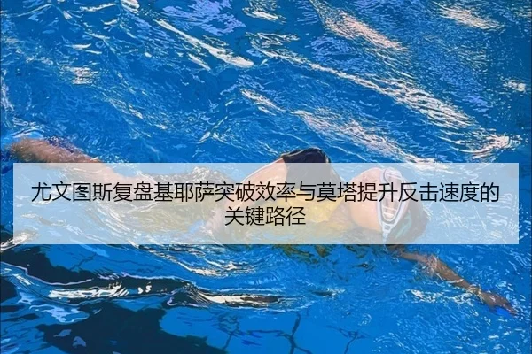 尤文图斯复盘基耶萨突破效率与莫塔提升反击速度的关键路径