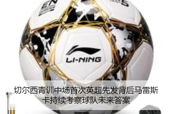 切尔西青训中场首次英超先发背后马雷斯卡持续考察球队未来答案